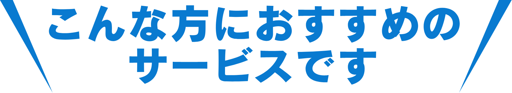 こんな方におすすめのサービスです